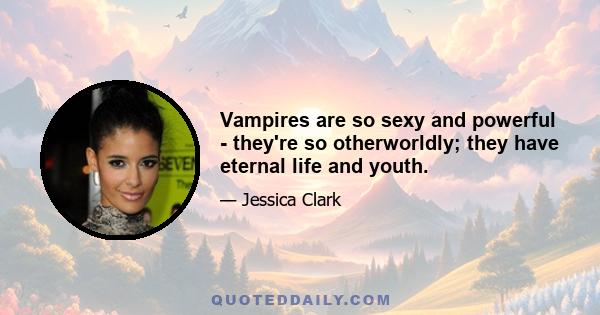 Vampires are so sexy and powerful - they're so otherworldly; they have eternal life and youth.