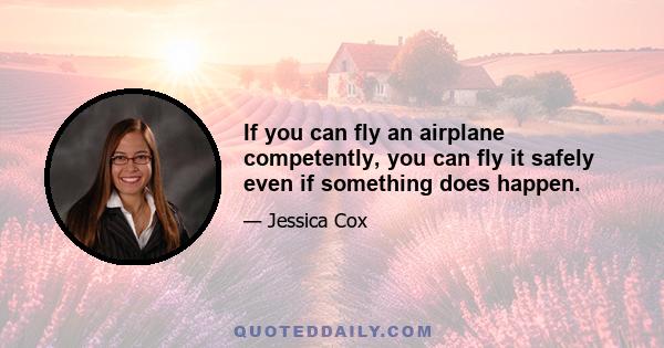 If you can fly an airplane competently, you can fly it safely even if something does happen.