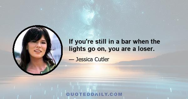 If you're still in a bar when the lights go on, you are a loser.