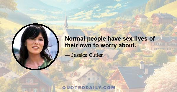 Normal people have sex lives of their own to worry about.