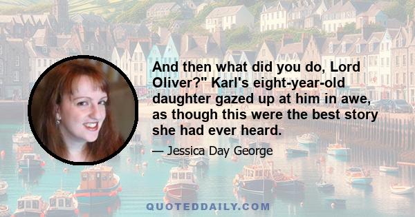 And then what did you do, Lord Oliver? Karl's eight-year-old daughter gazed up at him in awe, as though this were the best story she had ever heard.