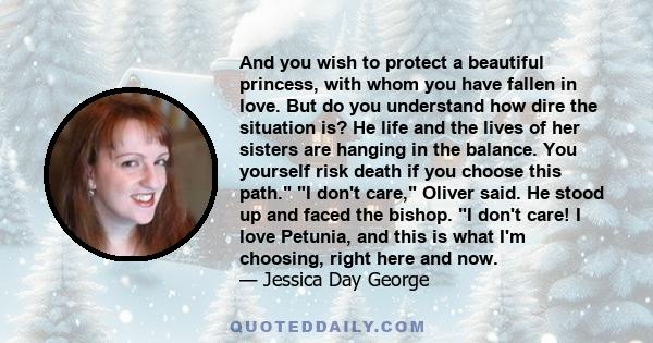 And you wish to protect a beautiful princess, with whom you have fallen in love. But do you understand how dire the situation is? He life and the lives of her sisters are hanging in the balance. You yourself risk death