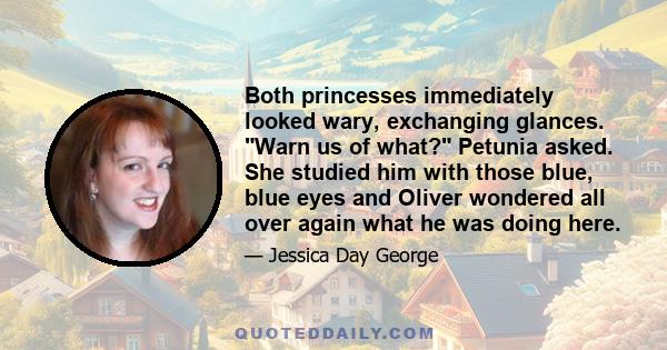 Both princesses immediately looked wary, exchanging glances. Warn us of what? Petunia asked. She studied him with those blue, blue eyes and Oliver wondered all over again what he was doing here.