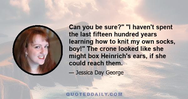 Can you be sure? I haven't spent the last fifteen hundred years learning how to knit my own socks, boy! The crone looked like she might box Heinrich's ears, if she could reach them.