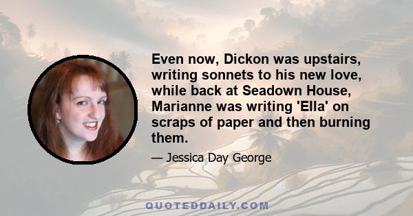 Even now, Dickon was upstairs, writing sonnets to his new love, while back at Seadown House, Marianne was writing 'Ella' on scraps of paper and then burning them.