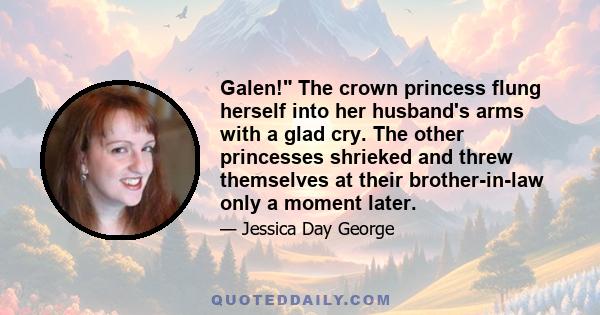 Galen! The crown princess flung herself into her husband's arms with a glad cry. The other princesses shrieked and threw themselves at their brother-in-law only a moment later.