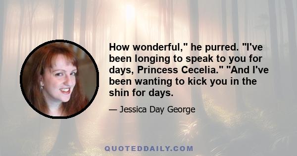 How wonderful, he purred. I've been longing to speak to you for days, Princess Cecelia. And I've been wanting to kick you in the shin for days.