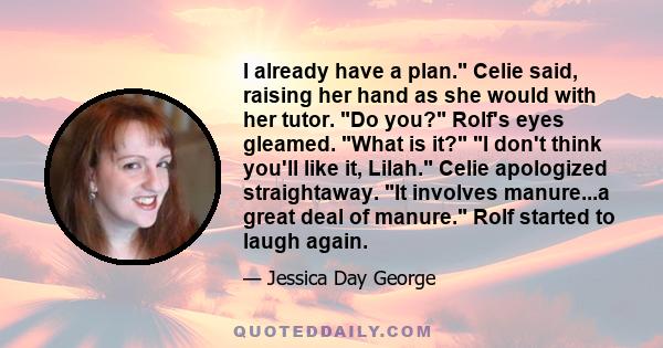 I already have a plan. Celie said, raising her hand as she would with her tutor. Do you? Rolf's eyes gleamed. What is it? I don't think you'll like it, Lilah. Celie apologized straightaway. It involves manure...a great