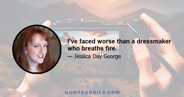 I've faced worse than a dressmaker who breaths fire.