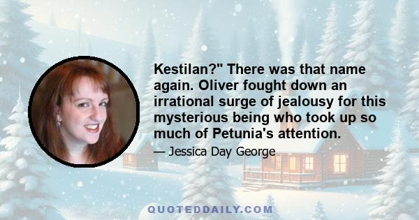 Kestilan? There was that name again. Oliver fought down an irrational surge of jealousy for this mysterious being who took up so much of Petunia's attention.