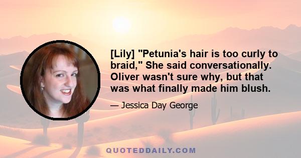 [Lily] Petunia's hair is too curly to braid, She said conversationally. Oliver wasn't sure why, but that was what finally made him blush.