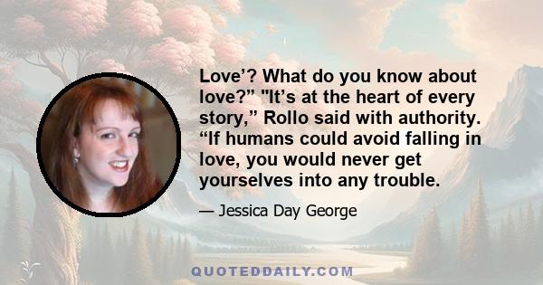 Love’? What do you know about love?” It’s at the heart of every story,” Rollo said with authority. “If humans could avoid falling in love, you would never get yourselves into any trouble.