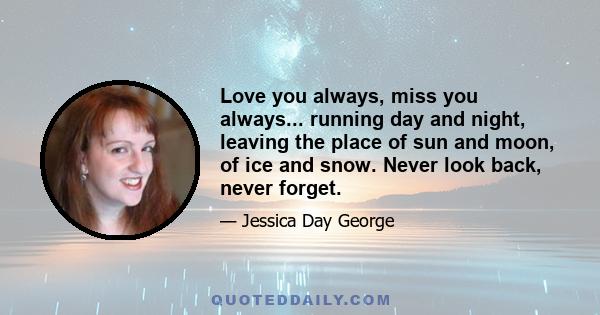 Love you always, miss you always... running day and night, leaving the place of sun and moon, of ice and snow. Never look back, never forget.