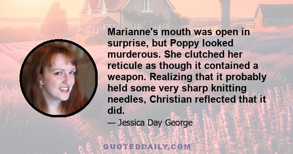 Marianne's mouth was open in surprise, but Poppy looked murderous. She clutched her reticule as though it contained a weapon. Realizing that it probably held some very sharp knitting needles, Christian reflected that it 