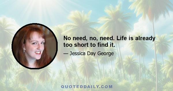 No need, no, need. Life is already too short to find it.