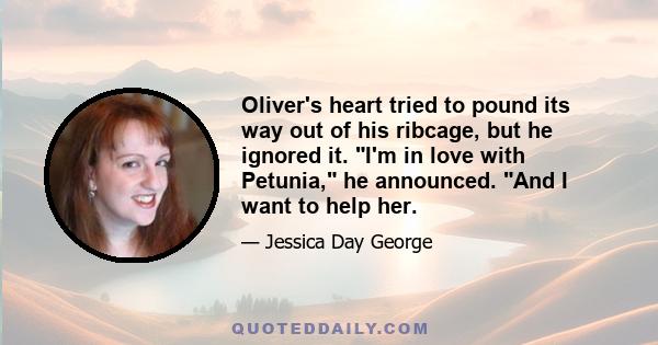 Oliver's heart tried to pound its way out of his ribcage, but he ignored it. I'm in love with Petunia, he announced. And I want to help her.