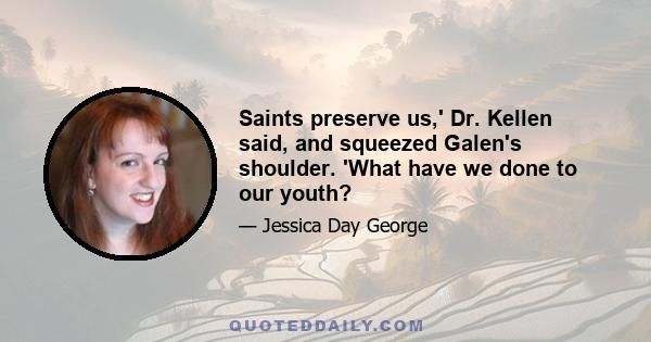 Saints preserve us,' Dr. Kellen said, and squeezed Galen's shoulder. 'What have we done to our youth?