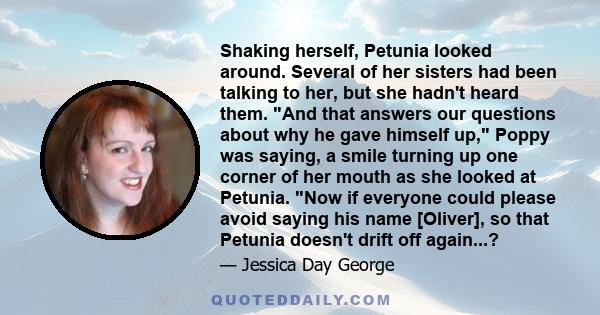 Shaking herself, Petunia looked around. Several of her sisters had been talking to her, but she hadn't heard them. And that answers our questions about why he gave himself up, Poppy was saying, a smile turning up one