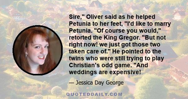 Sire, Oliver said as he helped Petunia to her feet, I'd like to marry Petunia. Of course you would, retorted the King Gregor. But not right now! we just got those two taken care of. He pointed to the twins who were