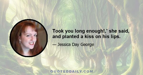 Took you long enough!,' she said, and planted a kiss on his lips.