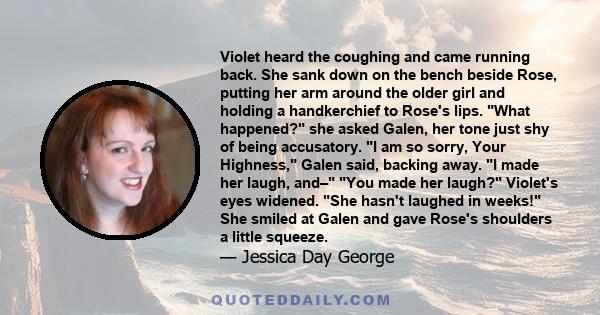 Violet heard the coughing and came running back. She sank down on the bench beside Rose, putting her arm around the older girl and holding a handkerchief to Rose's lips. What happened? she asked Galen, her tone just shy 