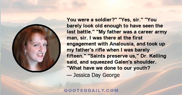 You were a soldier? Yes, sir. You barely look old enough to have seen the last battle. My father was a career army man, sir. I was there at the first engagement with Analousia, and took up my father's rifle when I was