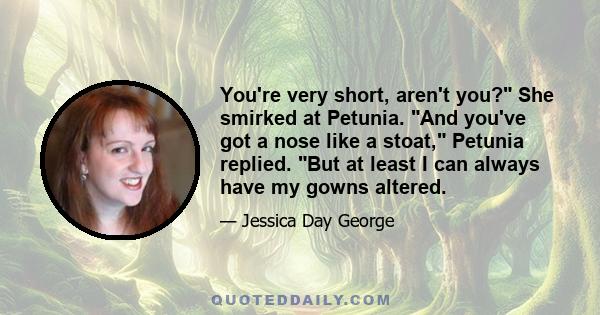 You're very short, aren't you? She smirked at Petunia. And you've got a nose like a stoat, Petunia replied. But at least I can always have my gowns altered.