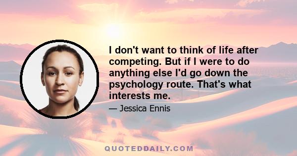 I don't want to think of life after competing. But if I were to do anything else I'd go down the psychology route. That's what interests me.