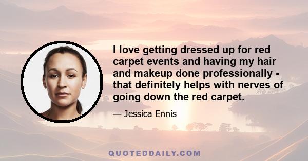 I love getting dressed up for red carpet events and having my hair and makeup done professionally - that definitely helps with nerves of going down the red carpet.