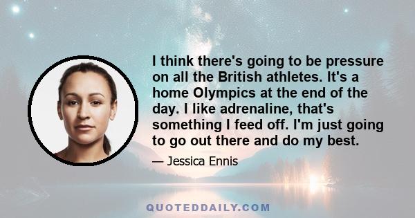 I think there's going to be pressure on all the British athletes. It's a home Olympics at the end of the day. I like adrenaline, that's something I feed off. I'm just going to go out there and do my best.