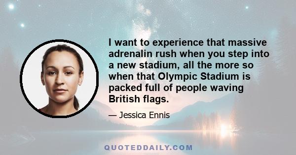 I want to experience that massive adrenalin rush when you step into a new stadium, all the more so when that Olympic Stadium is packed full of people waving British flags.