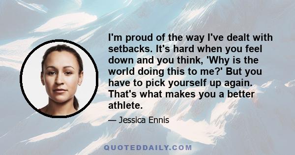 I'm proud of the way I've dealt with setbacks. It's hard when you feel down and you think, 'Why is the world doing this to me?' But you have to pick yourself up again. That's what makes you a better athlete.