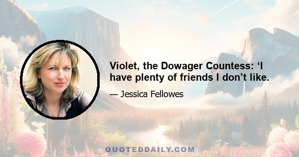 Violet, the Dowager Countess: ‘I have plenty of friends I don’t like.