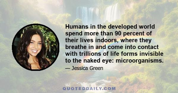 Humans in the developed world spend more than 90 percent of their lives indoors, where they breathe in and come into contact with trillions of life forms invisible to the naked eye: microorganisms.