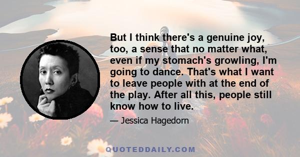 But I think there's a genuine joy, too, a sense that no matter what, even if my stomach's growling, I'm going to dance. That's what I want to leave people with at the end of the play. After all this, people still know