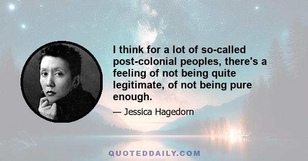 I think for a lot of so-called post-colonial peoples, there's a feeling of not being quite legitimate, of not being pure enough.