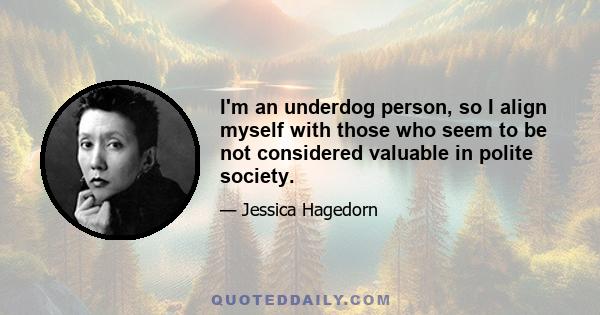 I'm an underdog person, so I align myself with those who seem to be not considered valuable in polite society.