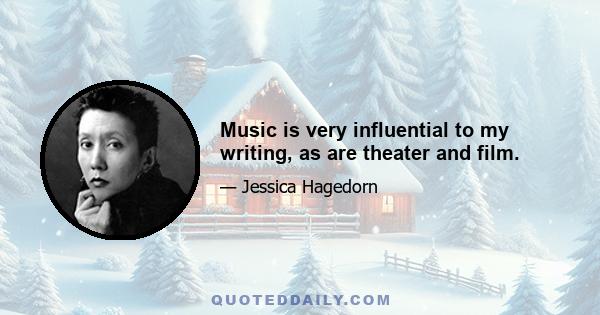 Music is very influential to my writing, as are theater and film.