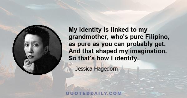 My identity is linked to my grandmother, who's pure Filipino, as pure as you can probably get. And that shaped my imagination. So that's how I identify.