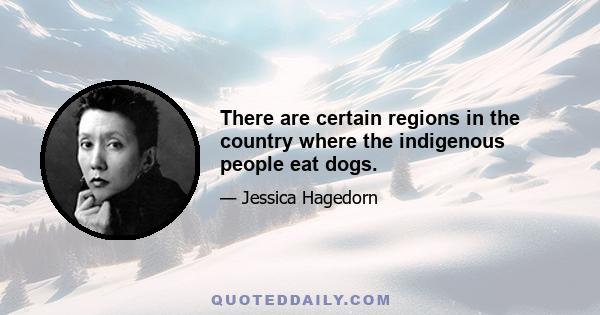 There are certain regions in the country where the indigenous people eat dogs.