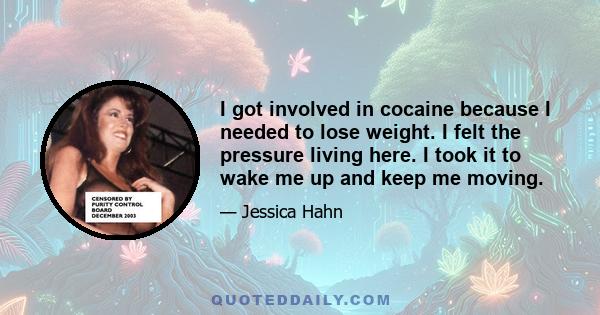 I got involved in cocaine because I needed to lose weight. I felt the pressure living here. I took it to wake me up and keep me moving.