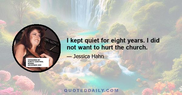 I kept quiet for eight years. I did not want to hurt the church.