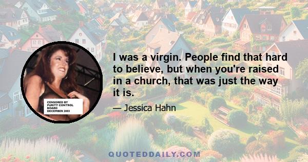 I was a virgin. People find that hard to believe, but when you're raised in a church, that was just the way it is.