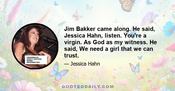 Jim Bakker came along. He said, Jessica Hahn, listen. You're a virgin. As God as my witness. He said, We need a girl that we can trust.