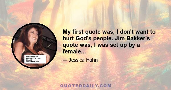 My first quote was, I don't want to hurt God's people. Jim Bakker's quote was, I was set up by a female...