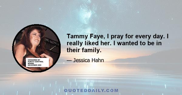 Tammy Faye, I pray for every day. I really liked her. I wanted to be in their family.