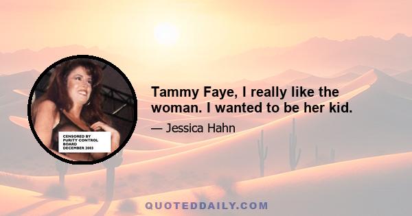 Tammy Faye, I really like the woman. I wanted to be her kid.