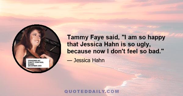 Tammy Faye said, I am so happy that Jessica Hahn is so ugly, because now I don't feel so bad.