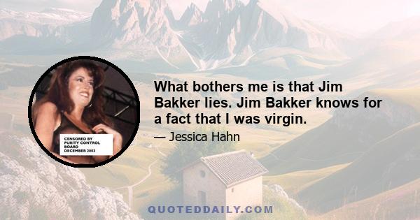 What bothers me is that Jim Bakker lies. Jim Bakker knows for a fact that I was virgin.