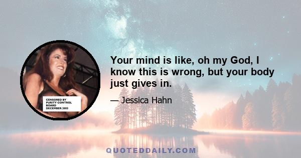 Your mind is like, oh my God, I know this is wrong, but your body just gives in.